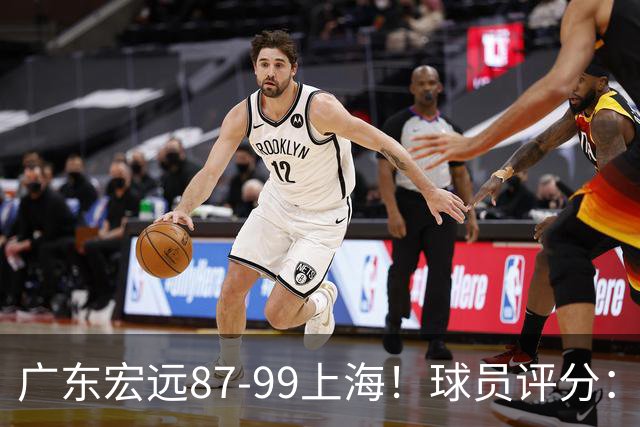 广东宏远87-99上海！球员评分：2人满分，2人良好，4人不合格
